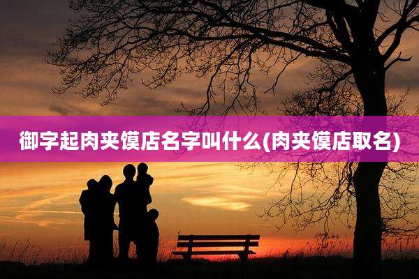 御字起肉夹馍店名字叫什么(肉夹馍店取名)