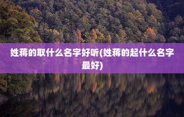 姓蒋的取什么名字好听(姓蒋的起什么名字最好)