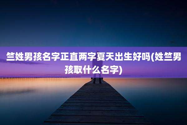 竺姓男孩名字正直两字夏天出生好吗(姓竺男孩取什么名字)