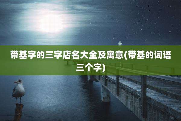 带基字的三字店名大全及寓意(带基的词语三个字)