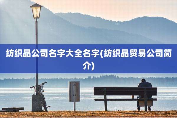 纺织品公司名字大全名字(纺织品贸易公司简介)