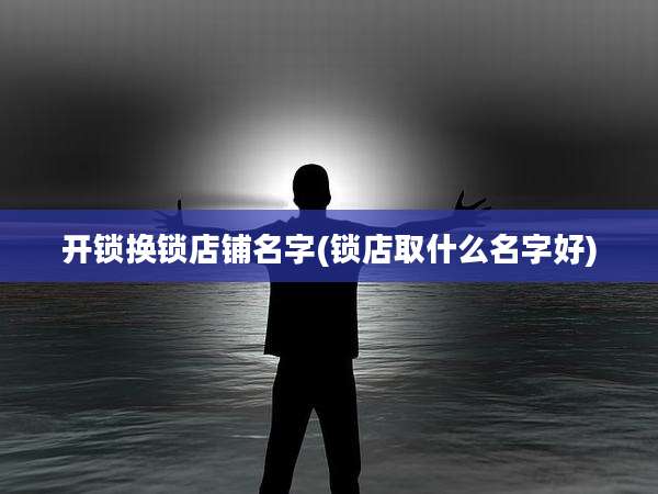 开锁换锁店铺名字(锁店取什么名字好)
