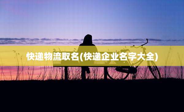 快递物流取名(快递企业名字大全)