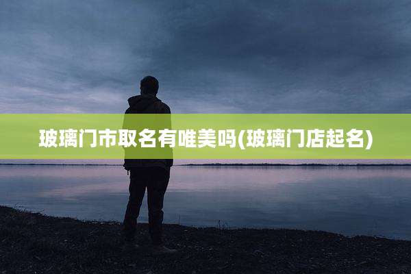 玻璃门市取名有唯美吗(玻璃门店起名)