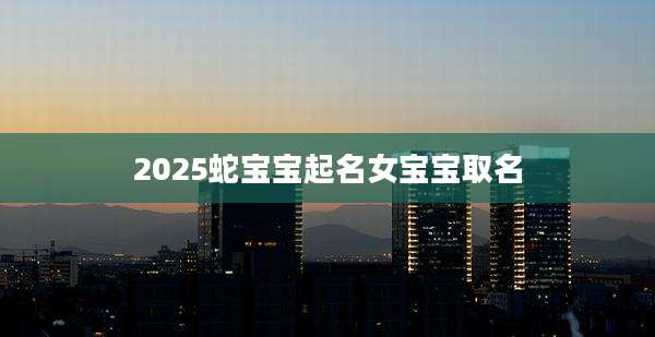 2025蛇宝宝起名女宝宝取名