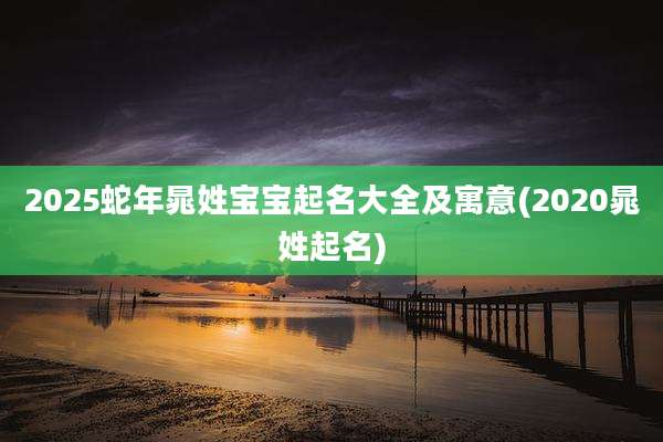 2025蛇年晁姓宝宝起名大全及寓意(2020晁姓起名)
