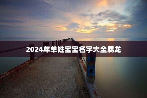2024年单姓宝宝名字大全属龙