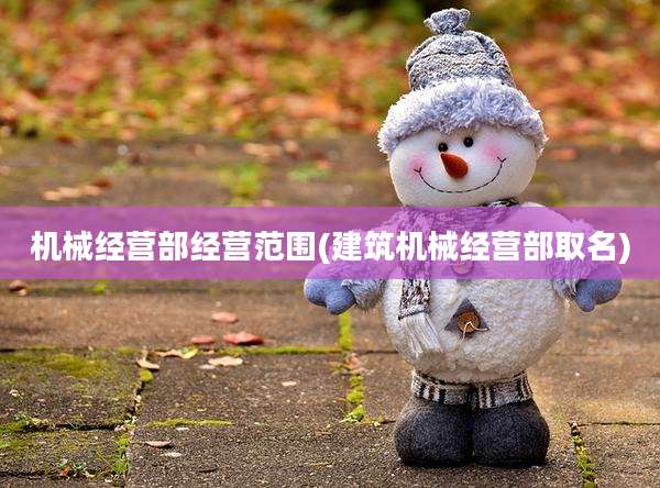 机械经营部经营范围(建筑机械经营部取名)