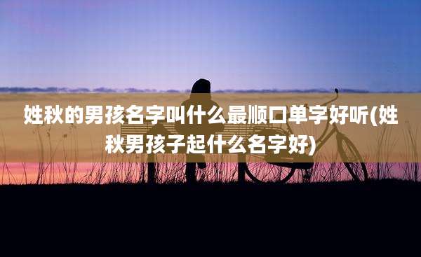 姓秋的男孩名字叫什么最顺口单字好听(姓秋男孩子起什么名字好)