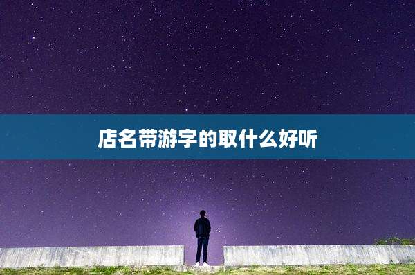 店名带游字的取什么好听