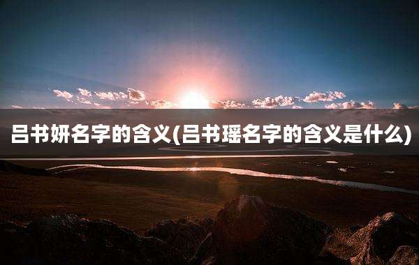 吕书妍名字的含义(吕书瑶名字的含义是什么)
