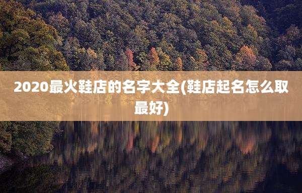2020最火鞋店的名字大全(鞋店起名怎么取最好)