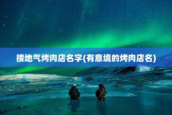 接地气烤肉店名字(有意境的烤肉店名)