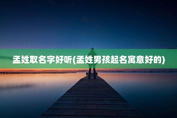 孟姓取名字好听(孟姓男孩起名寓意好的)