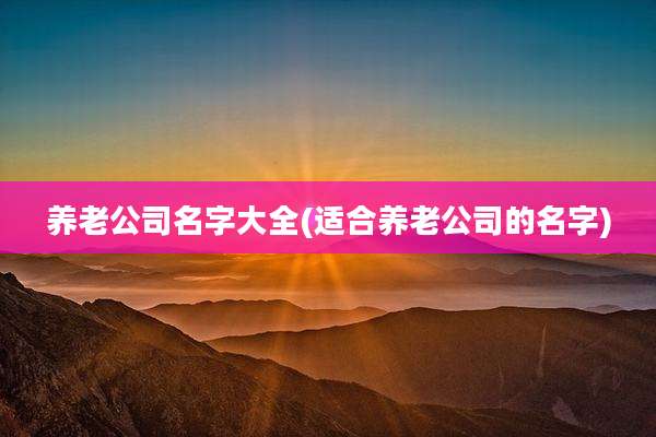 养老公司名字大全(适合养老公司的名字)