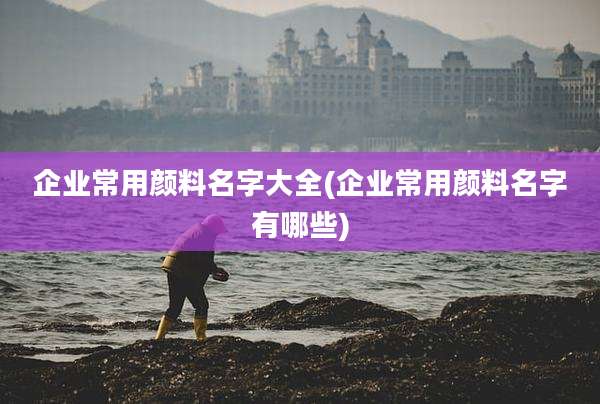 企业常用颜料名字大全(企业常用颜料名字有哪些)