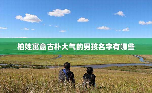 柏姓寓意古朴大气的男孩名字有哪些