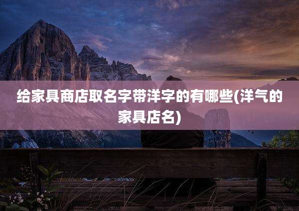 给家具商店取名字带洋字的有哪些(洋气的家具店名)