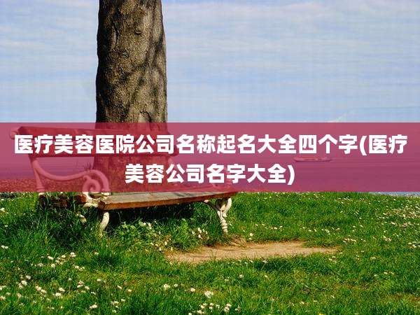 医疗美容医院公司名称起名大全四个字(医疗美容公司名字大全)