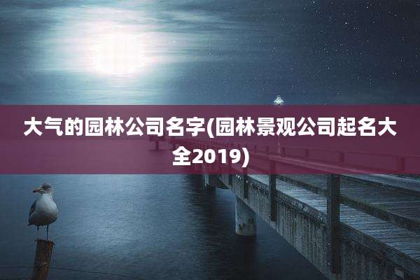 大气的园林公司名字(园林景观公司起名大全2019)