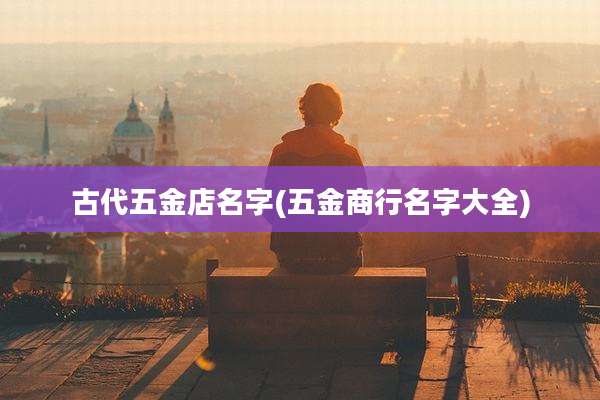 古代五金店名字(五金商行名字大全)