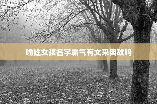 喻姓女孩名字霸气有文采典故吗