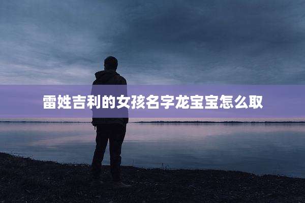 雷姓吉利的女孩名字龙宝宝怎么取
