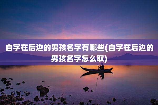自字在后边的男孩名字有哪些(自字在后边的男孩名字怎么取)