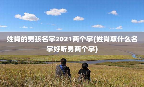 姓肖的男孩名字2021两个字(姓肖取什么名字好听男两个字)