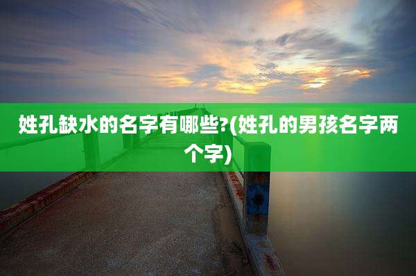 姓孔缺水的名字有哪些?(姓孔的男孩名字两个字)
