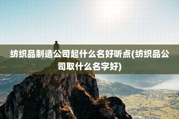 纺织品制造公司起什么名好听点(纺织品公司取什么名字好)