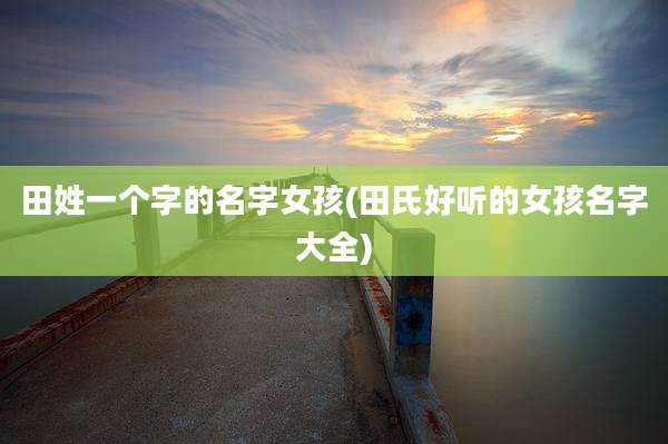 田姓一个字的名字女孩(田氏好听的女孩名字大全)