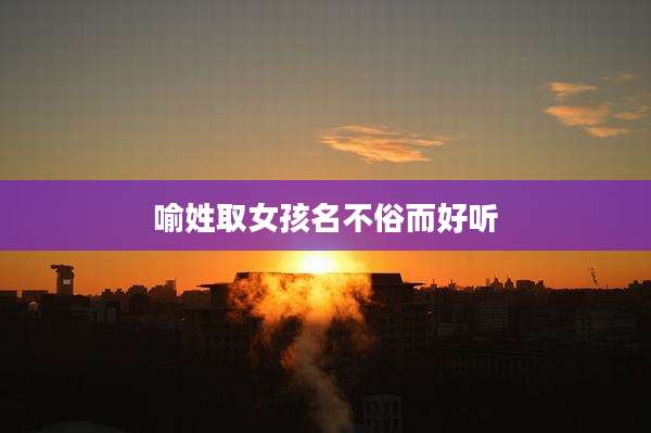 喻姓取女孩名不俗而好听