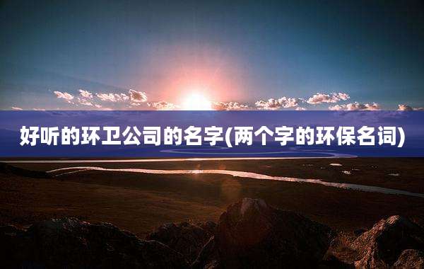 好听的环卫公司的名字(两个字的环保名词)