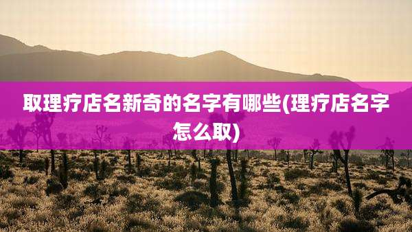取理疗店名新奇的名字有哪些(理疗店名字怎么取)