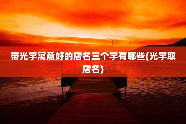 带光字寓意好的店名三个字有哪些(光字取店名)