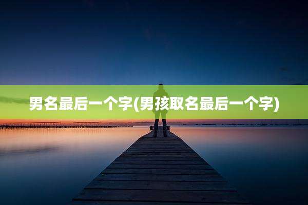 男名最后一个字(男孩取名最后一个字)