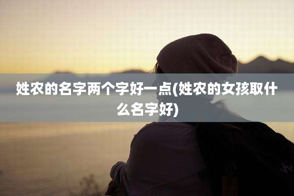 姓农的名字两个字好一点(姓农的女孩取什么名字好)