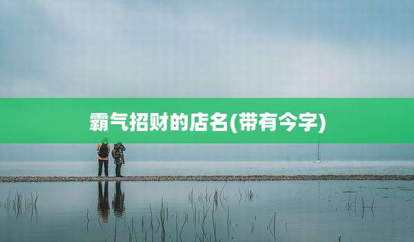 霸气招财的店名(带有今字)