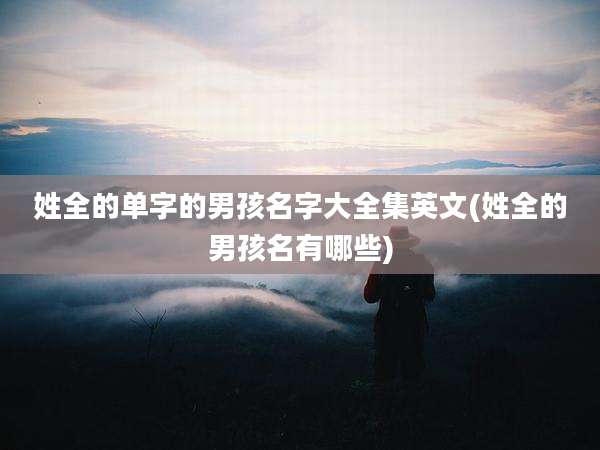 姓全的单字的男孩名字大全集英文(姓全的男孩名有哪些)