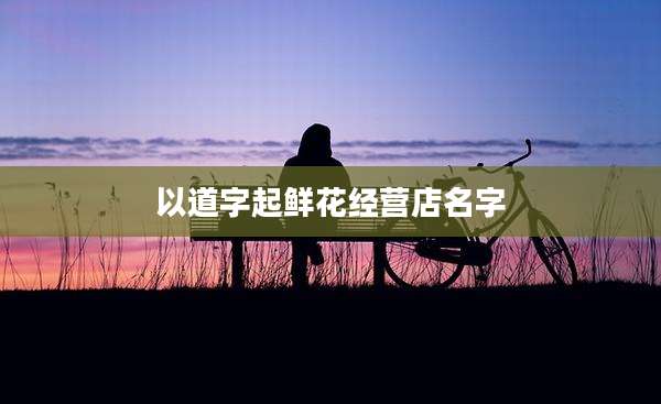以道字起鲜花经营店名字