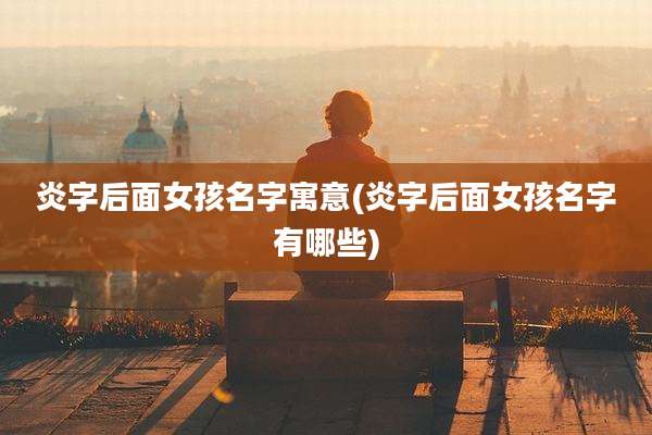 炎字后面女孩名字寓意(炎字后面女孩名字有哪些)