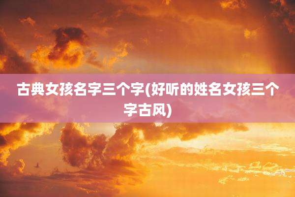 古典女孩名字三个字(好听的姓名女孩三个字古风)