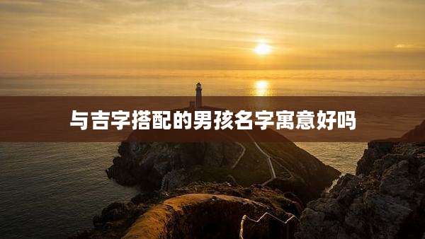 与吉字搭配的男孩名字寓意好吗