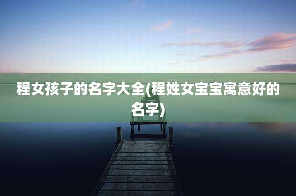 程女孩子的名字大全(程姓女宝宝寓意好的名字)