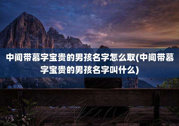 中间带慕字宝贵的男孩名字怎么取(中间带慕字宝贵的男孩名字叫什么)