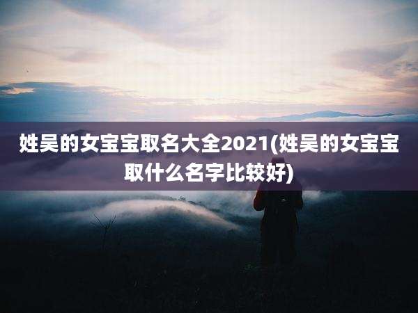 姓吴的女宝宝取名大全2021(姓吴的女宝宝取什么名字比较好)