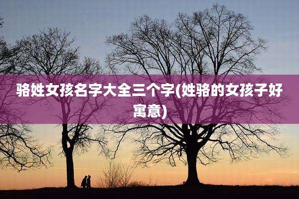 骆姓女孩名字大全三个字(姓骆的女孩子好寓意)