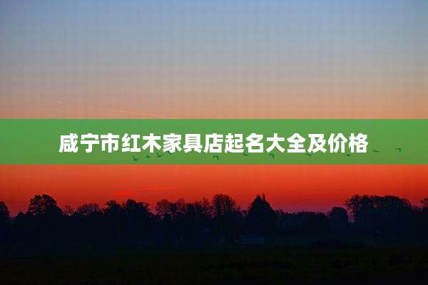咸宁市红木家具店起名大全及价格