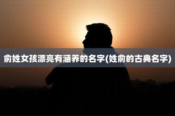 俞姓女孩漂亮有涵养的名字(姓俞的古典名字)